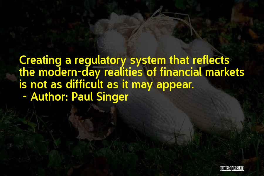 Paul Singer Quotes: Creating A Regulatory System That Reflects The Modern-day Realities Of Financial Markets Is Not As Difficult As It May Appear.