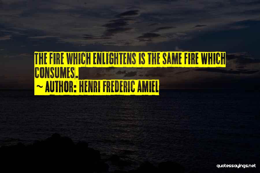 Henri Frederic Amiel Quotes: The Fire Which Enlightens Is The Same Fire Which Consumes.