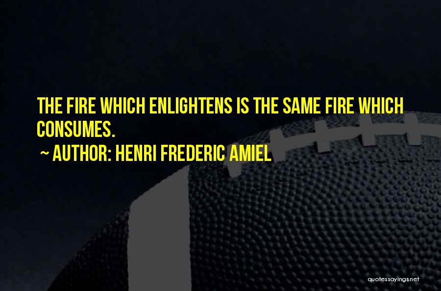 Henri Frederic Amiel Quotes: The Fire Which Enlightens Is The Same Fire Which Consumes.