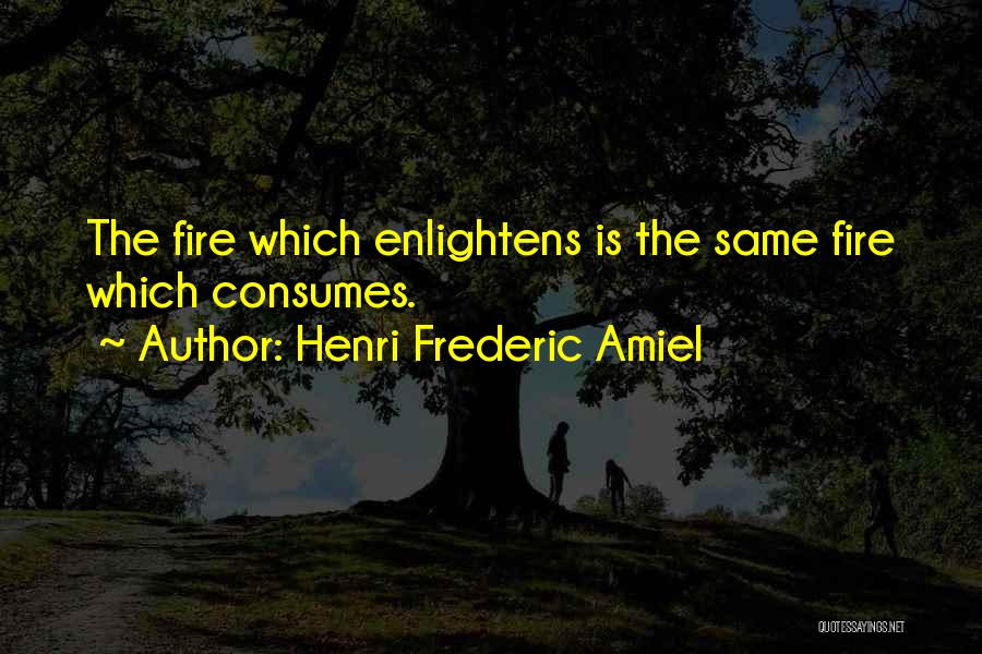 Henri Frederic Amiel Quotes: The Fire Which Enlightens Is The Same Fire Which Consumes.