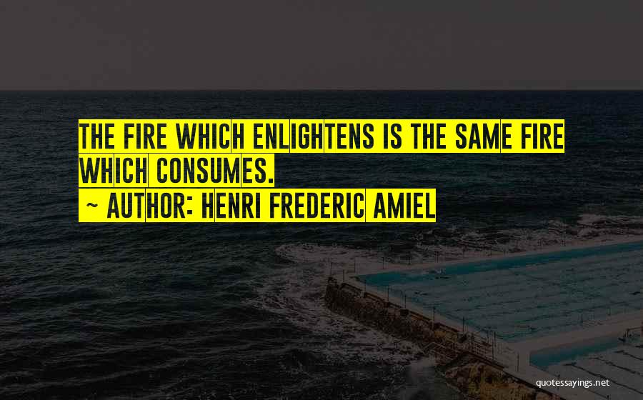 Henri Frederic Amiel Quotes: The Fire Which Enlightens Is The Same Fire Which Consumes.
