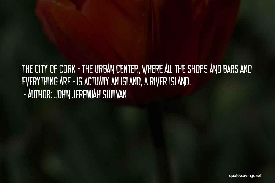 John Jeremiah Sullivan Quotes: The City Of Cork - The Urban Center, Where All The Shops And Bars And Everything Are - Is Actually