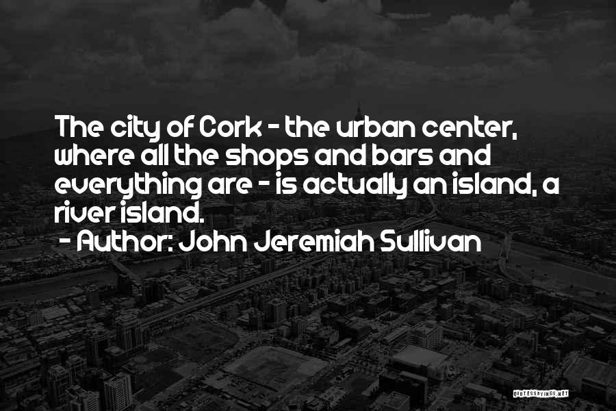 John Jeremiah Sullivan Quotes: The City Of Cork - The Urban Center, Where All The Shops And Bars And Everything Are - Is Actually