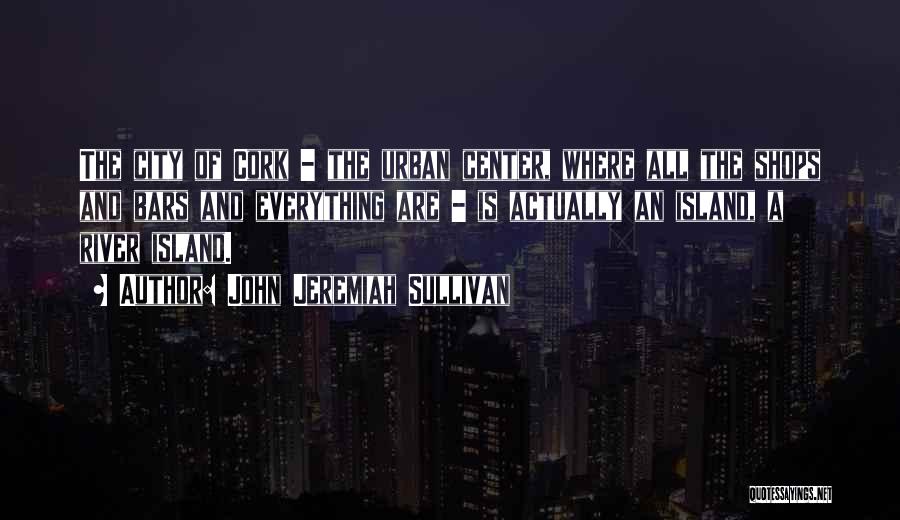 John Jeremiah Sullivan Quotes: The City Of Cork - The Urban Center, Where All The Shops And Bars And Everything Are - Is Actually