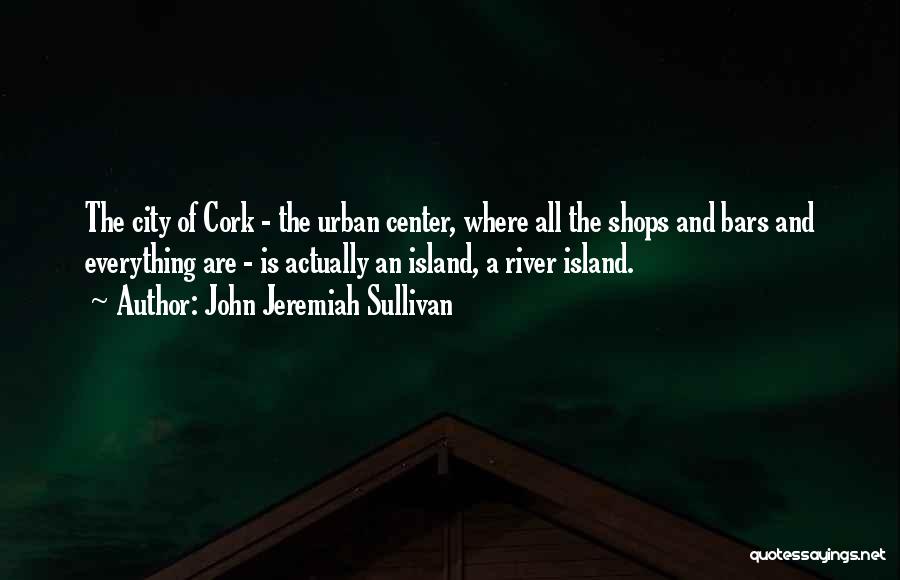 John Jeremiah Sullivan Quotes: The City Of Cork - The Urban Center, Where All The Shops And Bars And Everything Are - Is Actually