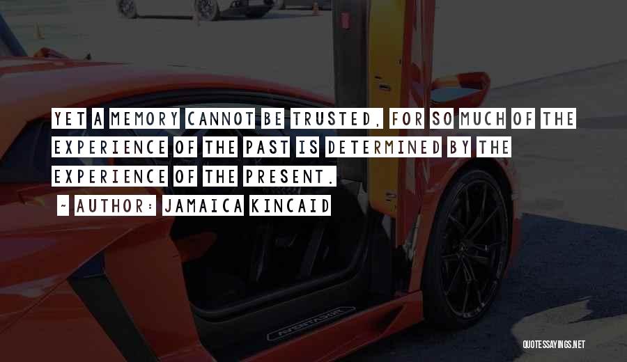 Jamaica Kincaid Quotes: Yet A Memory Cannot Be Trusted, For So Much Of The Experience Of The Past Is Determined By The Experience