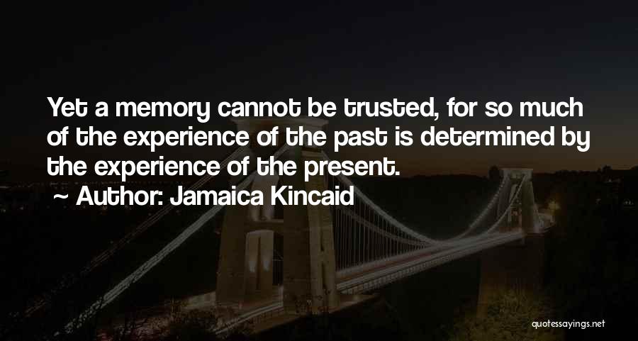 Jamaica Kincaid Quotes: Yet A Memory Cannot Be Trusted, For So Much Of The Experience Of The Past Is Determined By The Experience