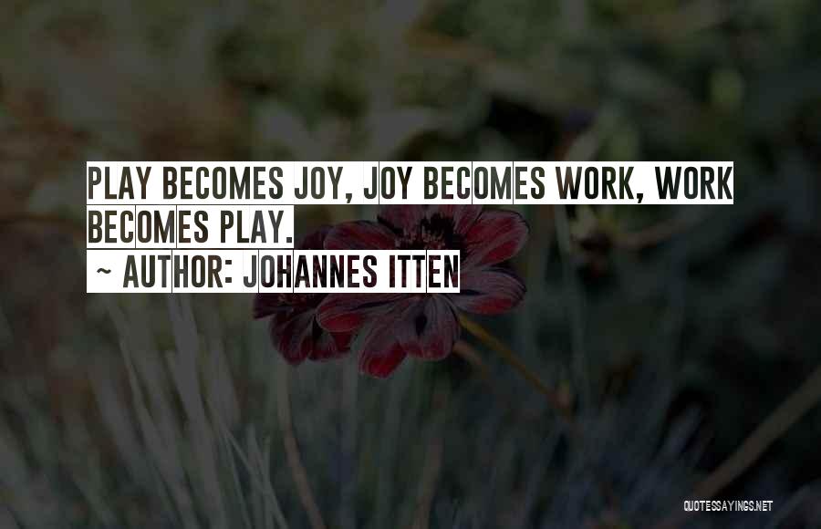 Johannes Itten Quotes: Play Becomes Joy, Joy Becomes Work, Work Becomes Play.