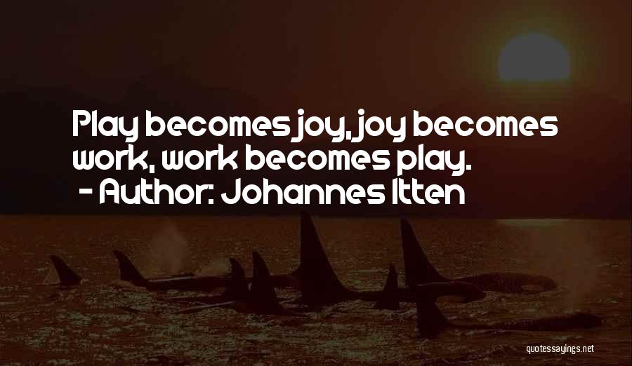 Johannes Itten Quotes: Play Becomes Joy, Joy Becomes Work, Work Becomes Play.