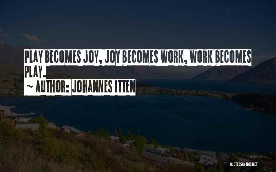 Johannes Itten Quotes: Play Becomes Joy, Joy Becomes Work, Work Becomes Play.