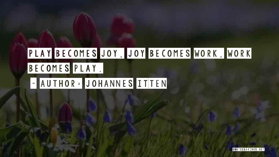 Johannes Itten Quotes: Play Becomes Joy, Joy Becomes Work, Work Becomes Play.