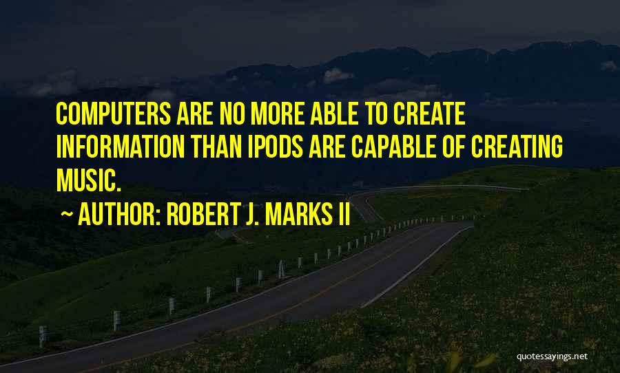 Robert J. Marks II Quotes: Computers Are No More Able To Create Information Than Ipods Are Capable Of Creating Music.