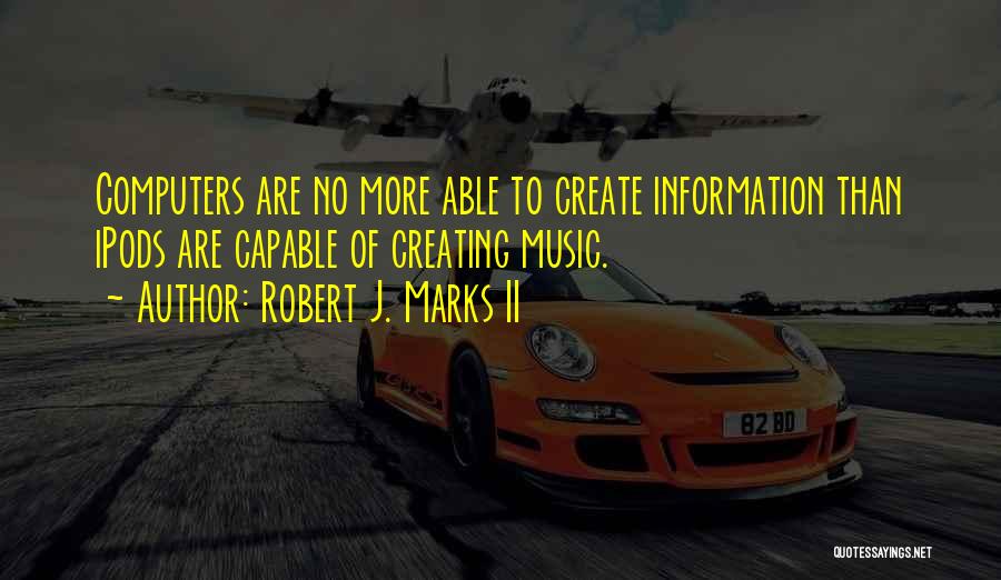 Robert J. Marks II Quotes: Computers Are No More Able To Create Information Than Ipods Are Capable Of Creating Music.