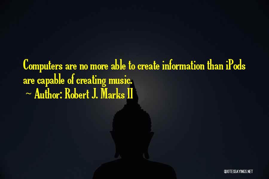 Robert J. Marks II Quotes: Computers Are No More Able To Create Information Than Ipods Are Capable Of Creating Music.