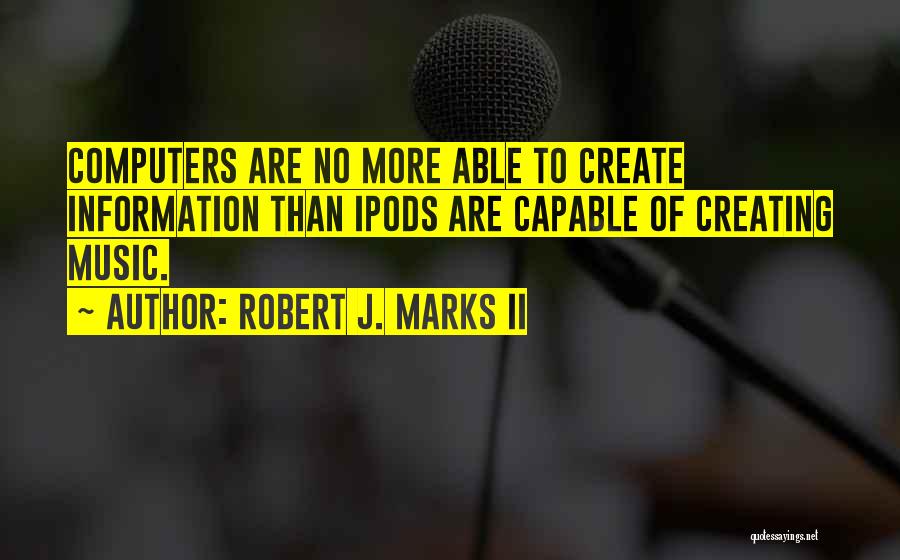 Robert J. Marks II Quotes: Computers Are No More Able To Create Information Than Ipods Are Capable Of Creating Music.