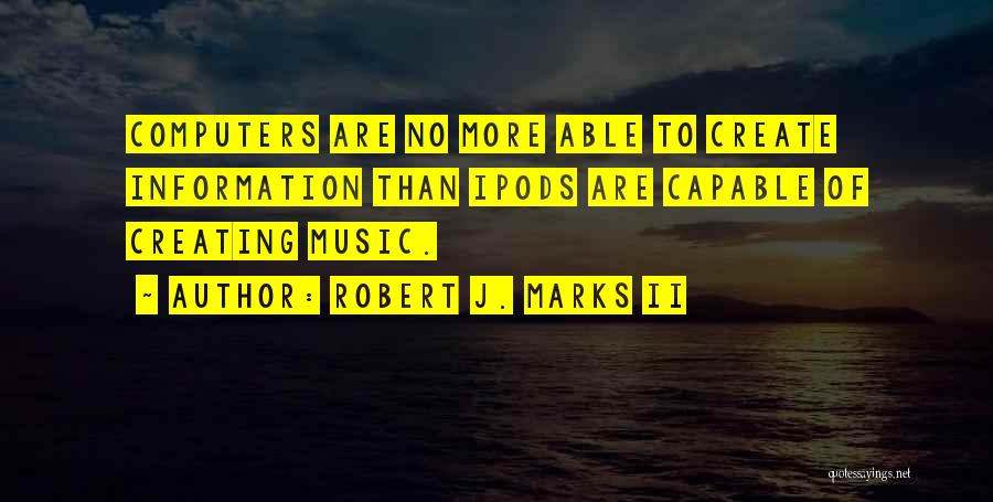 Robert J. Marks II Quotes: Computers Are No More Able To Create Information Than Ipods Are Capable Of Creating Music.