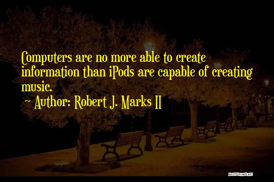 Robert J. Marks II Quotes: Computers Are No More Able To Create Information Than Ipods Are Capable Of Creating Music.