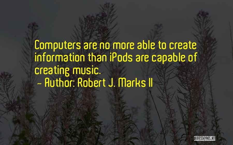 Robert J. Marks II Quotes: Computers Are No More Able To Create Information Than Ipods Are Capable Of Creating Music.