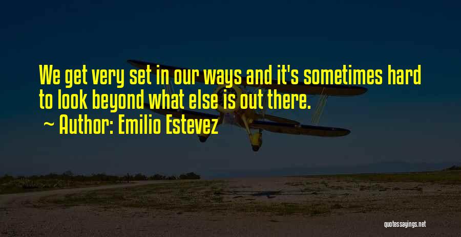 Emilio Estevez Quotes: We Get Very Set In Our Ways And It's Sometimes Hard To Look Beyond What Else Is Out There.