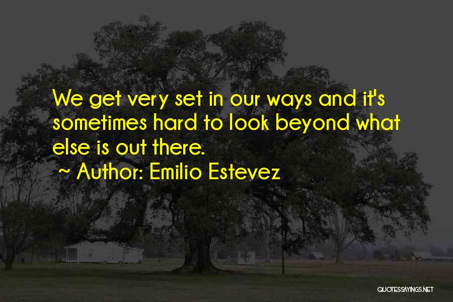 Emilio Estevez Quotes: We Get Very Set In Our Ways And It's Sometimes Hard To Look Beyond What Else Is Out There.