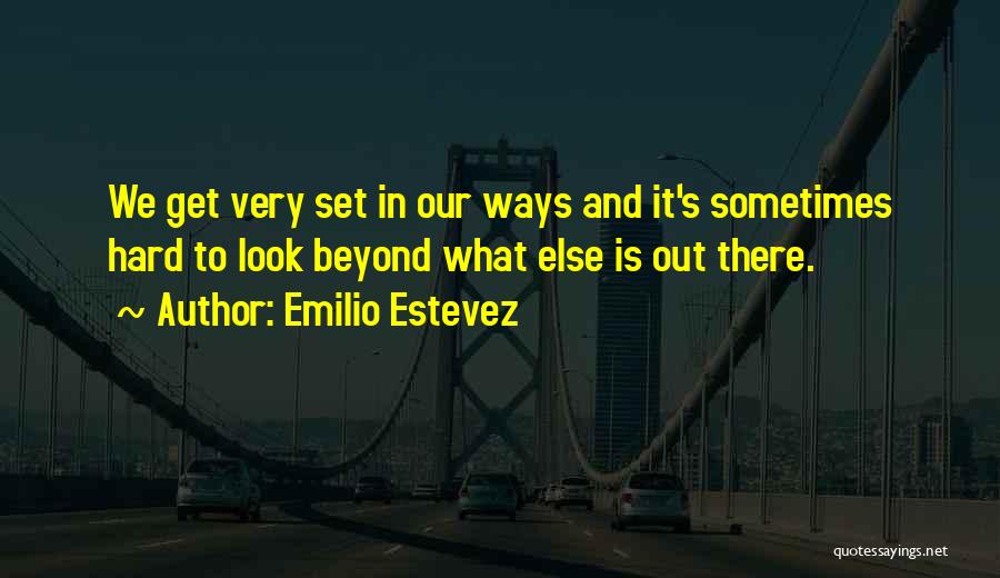 Emilio Estevez Quotes: We Get Very Set In Our Ways And It's Sometimes Hard To Look Beyond What Else Is Out There.