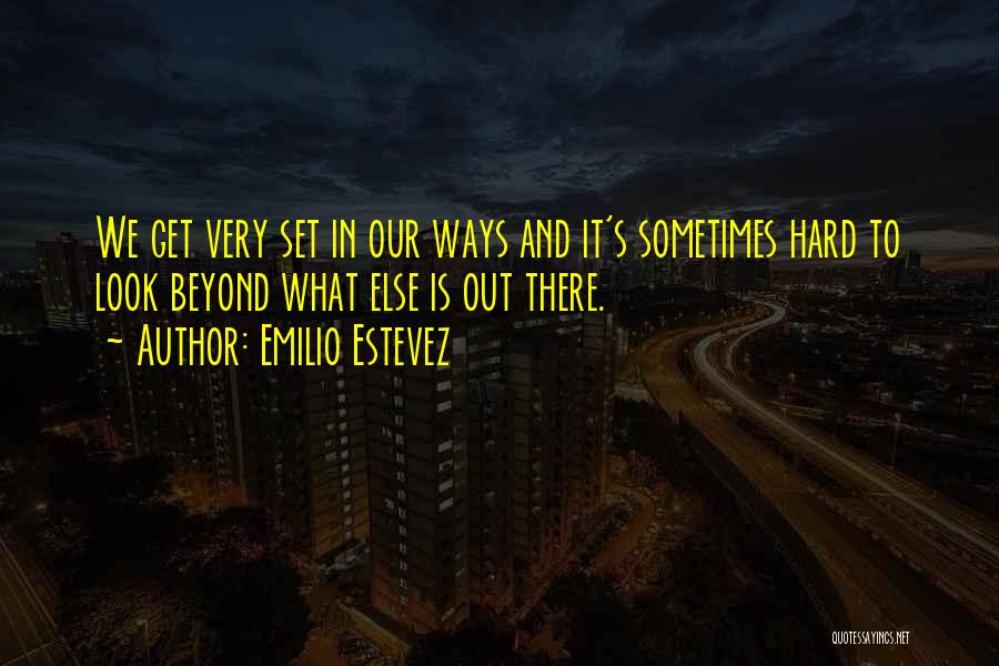 Emilio Estevez Quotes: We Get Very Set In Our Ways And It's Sometimes Hard To Look Beyond What Else Is Out There.