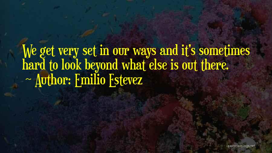 Emilio Estevez Quotes: We Get Very Set In Our Ways And It's Sometimes Hard To Look Beyond What Else Is Out There.