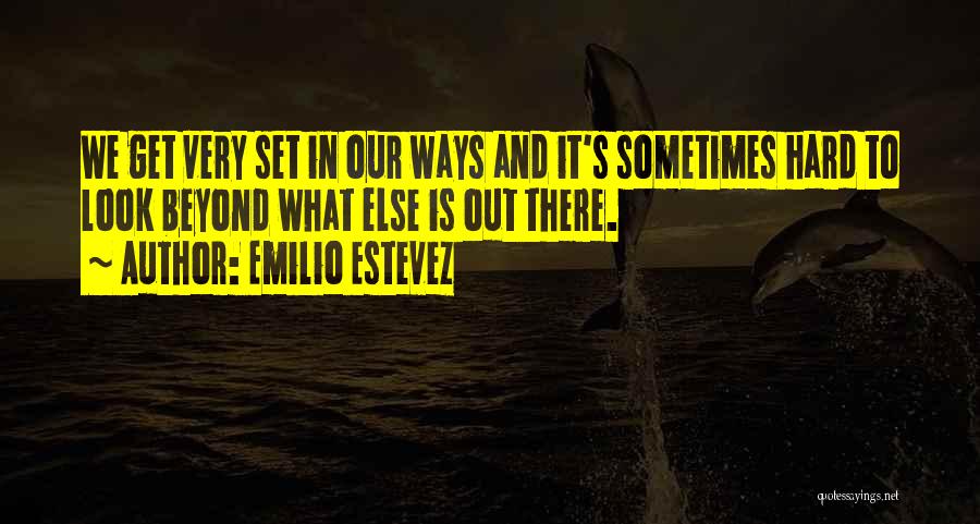 Emilio Estevez Quotes: We Get Very Set In Our Ways And It's Sometimes Hard To Look Beyond What Else Is Out There.