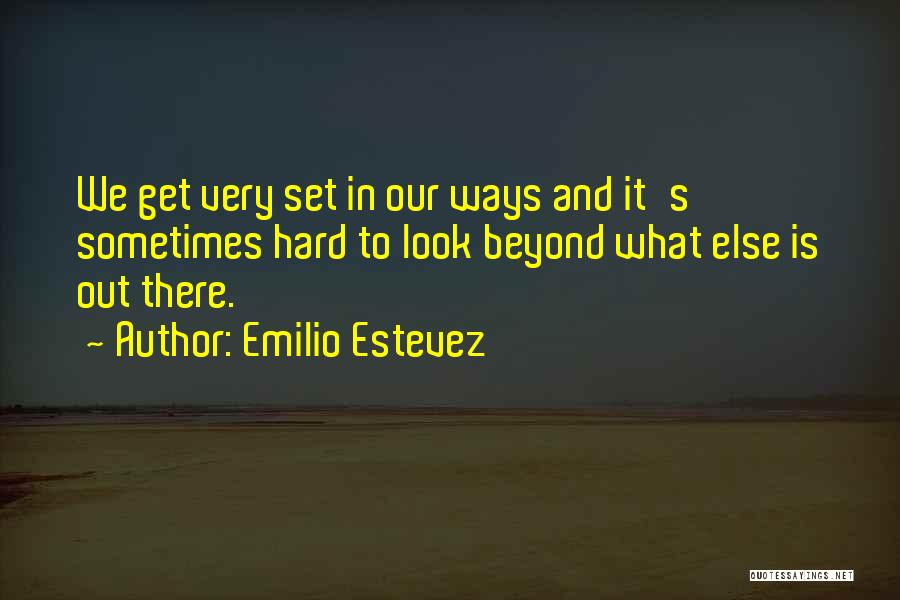 Emilio Estevez Quotes: We Get Very Set In Our Ways And It's Sometimes Hard To Look Beyond What Else Is Out There.