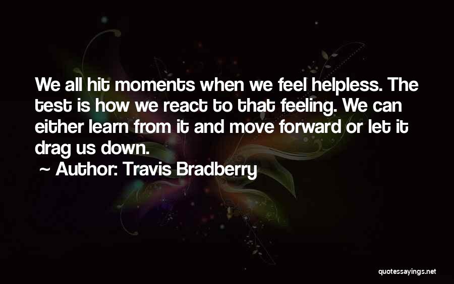 Travis Bradberry Quotes: We All Hit Moments When We Feel Helpless. The Test Is How We React To That Feeling. We Can Either