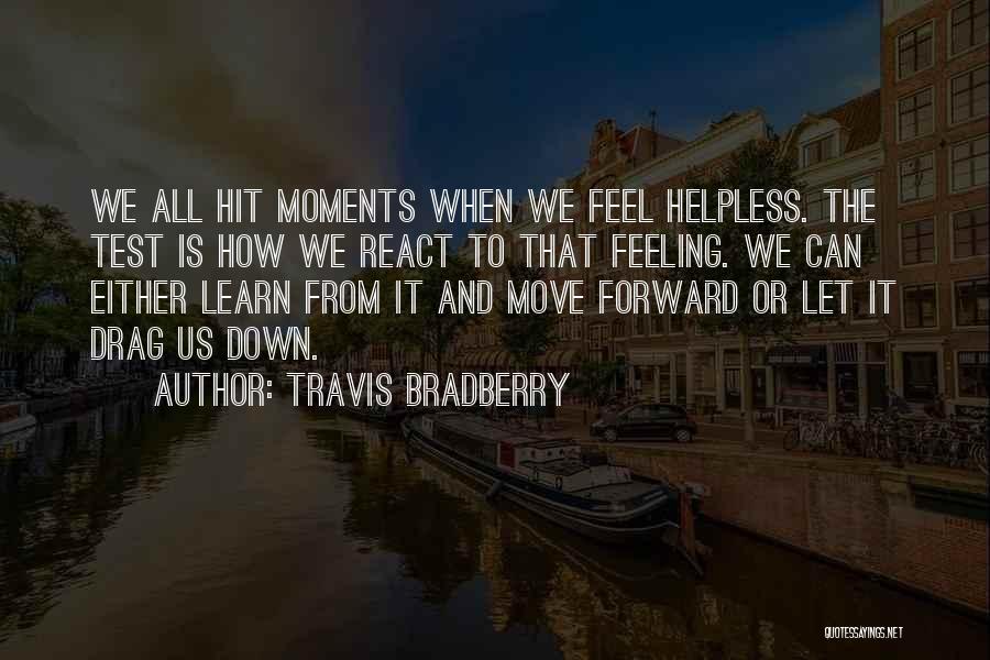 Travis Bradberry Quotes: We All Hit Moments When We Feel Helpless. The Test Is How We React To That Feeling. We Can Either