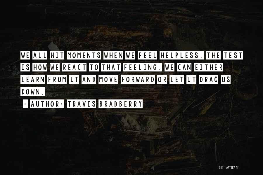 Travis Bradberry Quotes: We All Hit Moments When We Feel Helpless. The Test Is How We React To That Feeling. We Can Either