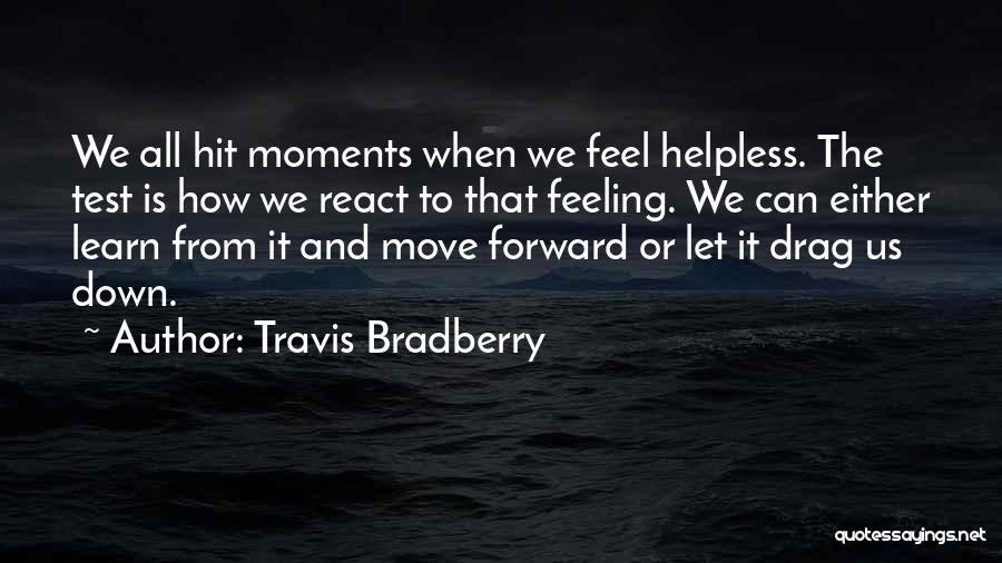 Travis Bradberry Quotes: We All Hit Moments When We Feel Helpless. The Test Is How We React To That Feeling. We Can Either