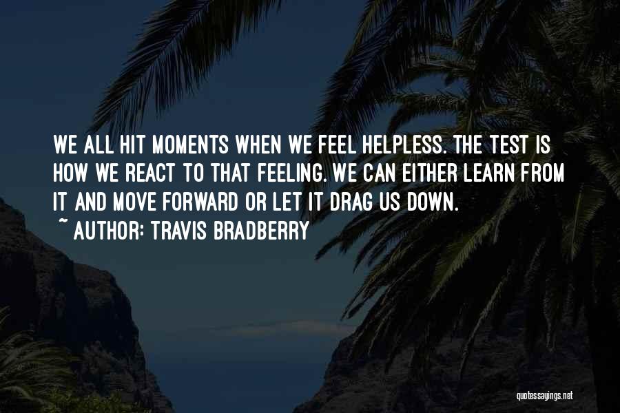 Travis Bradberry Quotes: We All Hit Moments When We Feel Helpless. The Test Is How We React To That Feeling. We Can Either