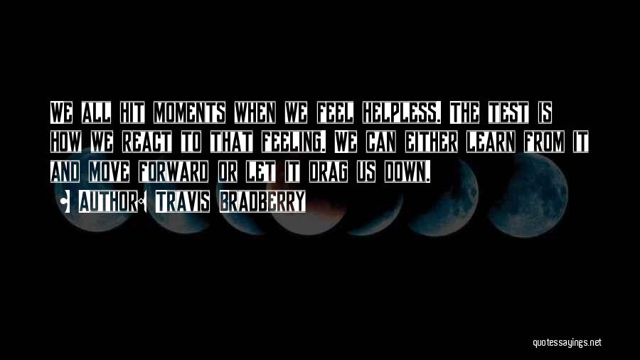 Travis Bradberry Quotes: We All Hit Moments When We Feel Helpless. The Test Is How We React To That Feeling. We Can Either