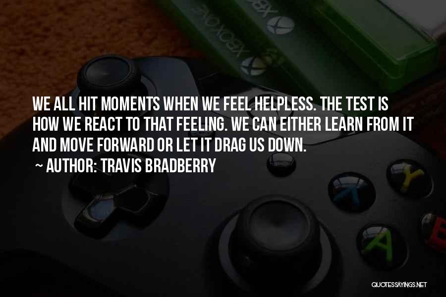 Travis Bradberry Quotes: We All Hit Moments When We Feel Helpless. The Test Is How We React To That Feeling. We Can Either