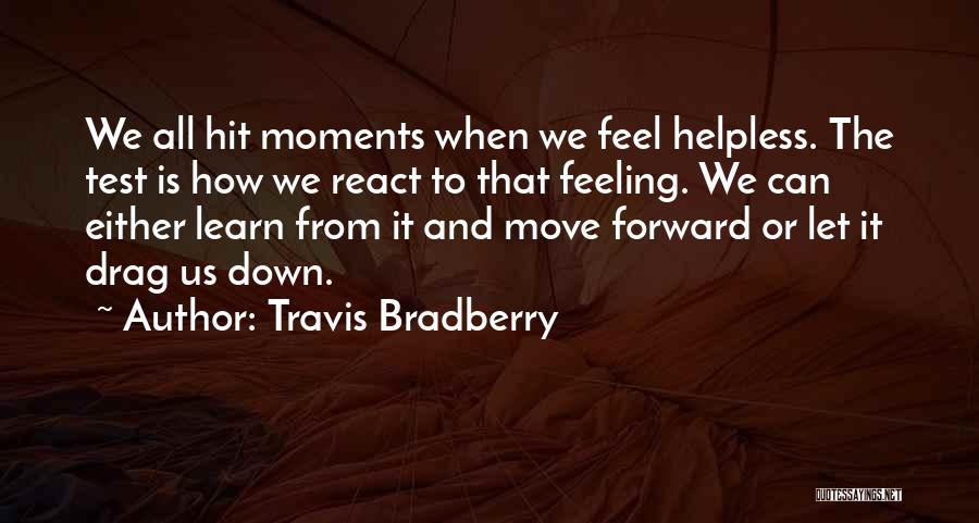 Travis Bradberry Quotes: We All Hit Moments When We Feel Helpless. The Test Is How We React To That Feeling. We Can Either