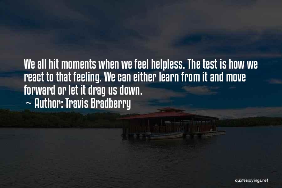 Travis Bradberry Quotes: We All Hit Moments When We Feel Helpless. The Test Is How We React To That Feeling. We Can Either