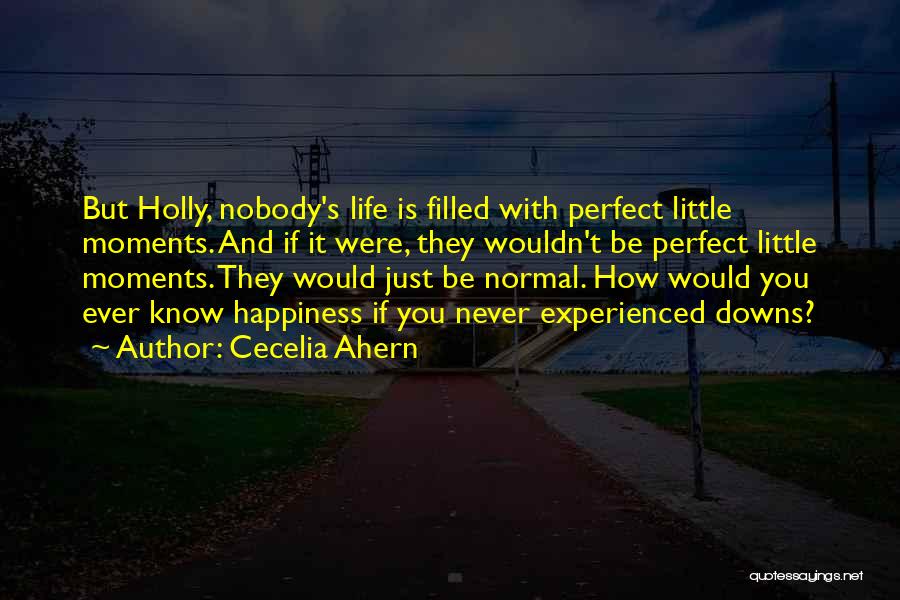 Cecelia Ahern Quotes: But Holly, Nobody's Life Is Filled With Perfect Little Moments. And If It Were, They Wouldn't Be Perfect Little Moments.