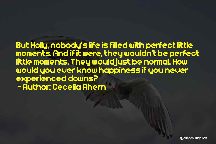 Cecelia Ahern Quotes: But Holly, Nobody's Life Is Filled With Perfect Little Moments. And If It Were, They Wouldn't Be Perfect Little Moments.