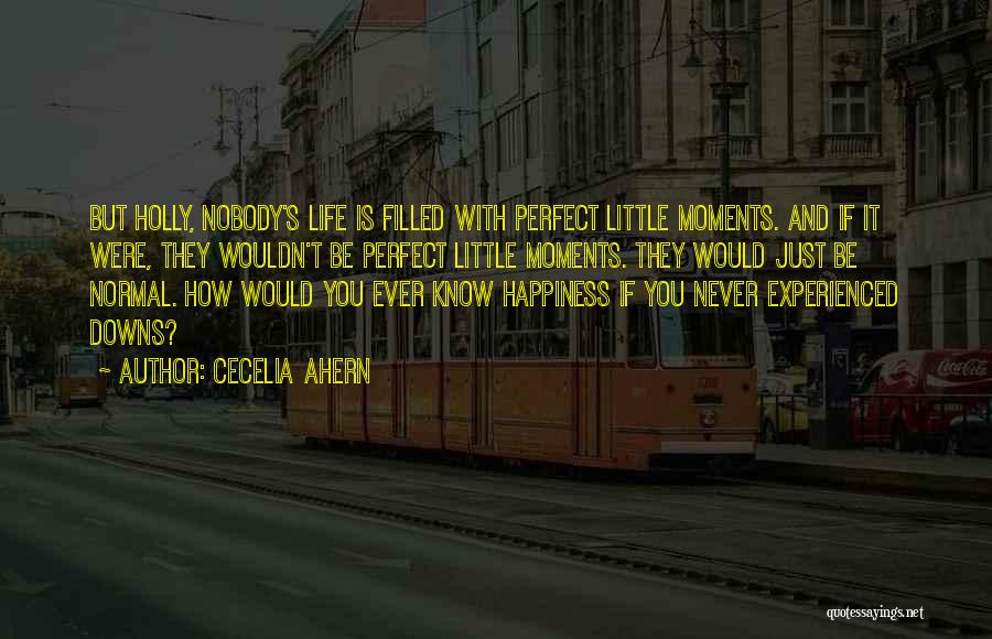 Cecelia Ahern Quotes: But Holly, Nobody's Life Is Filled With Perfect Little Moments. And If It Were, They Wouldn't Be Perfect Little Moments.