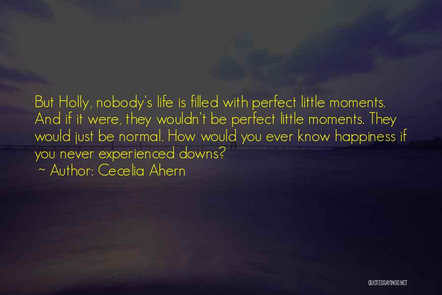 Cecelia Ahern Quotes: But Holly, Nobody's Life Is Filled With Perfect Little Moments. And If It Were, They Wouldn't Be Perfect Little Moments.