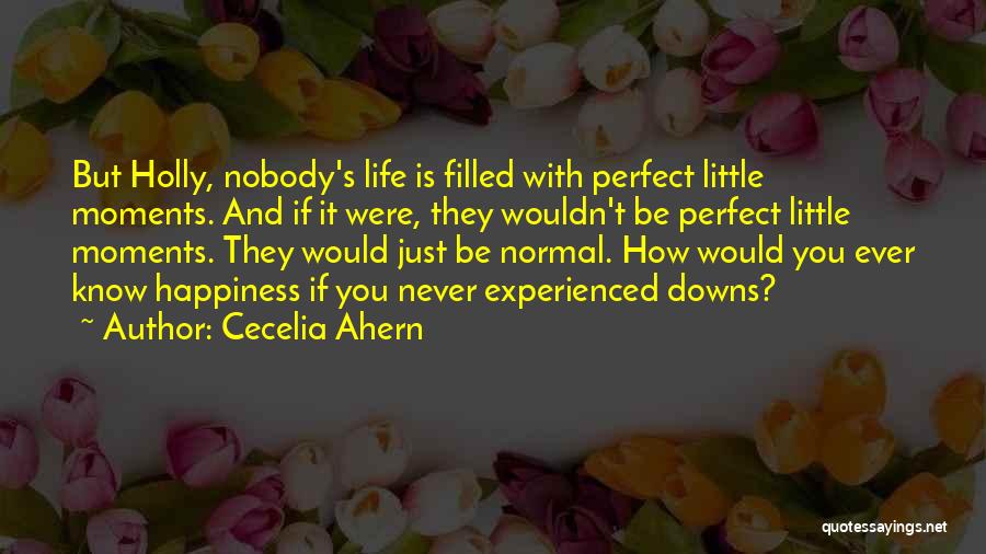 Cecelia Ahern Quotes: But Holly, Nobody's Life Is Filled With Perfect Little Moments. And If It Were, They Wouldn't Be Perfect Little Moments.