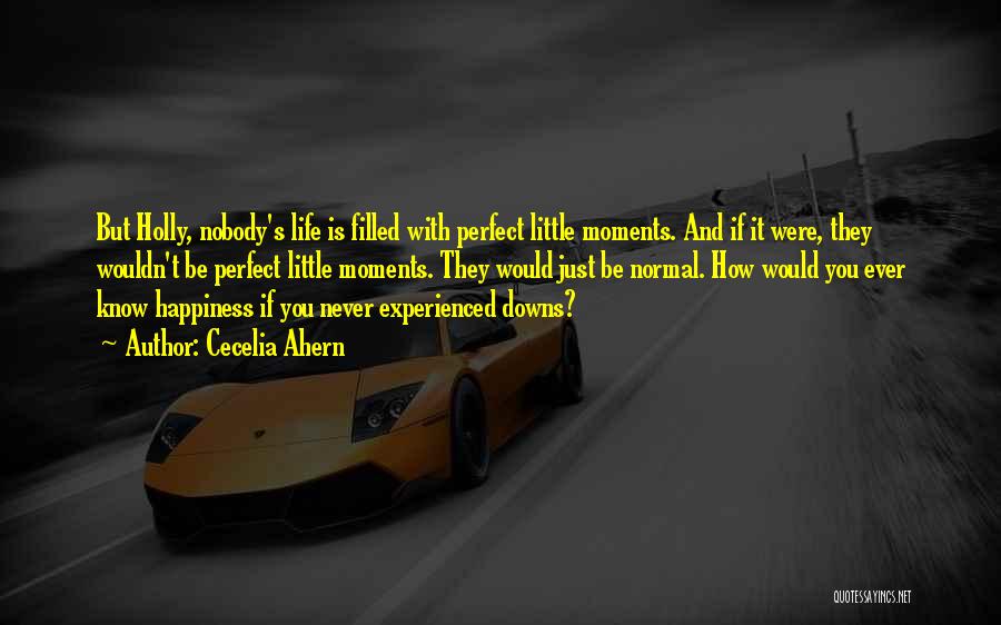 Cecelia Ahern Quotes: But Holly, Nobody's Life Is Filled With Perfect Little Moments. And If It Were, They Wouldn't Be Perfect Little Moments.