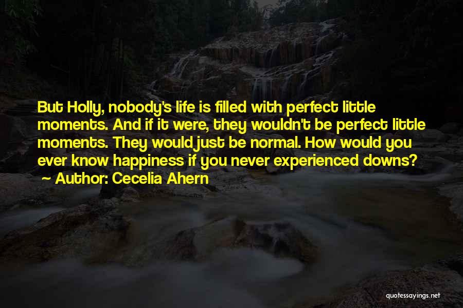 Cecelia Ahern Quotes: But Holly, Nobody's Life Is Filled With Perfect Little Moments. And If It Were, They Wouldn't Be Perfect Little Moments.