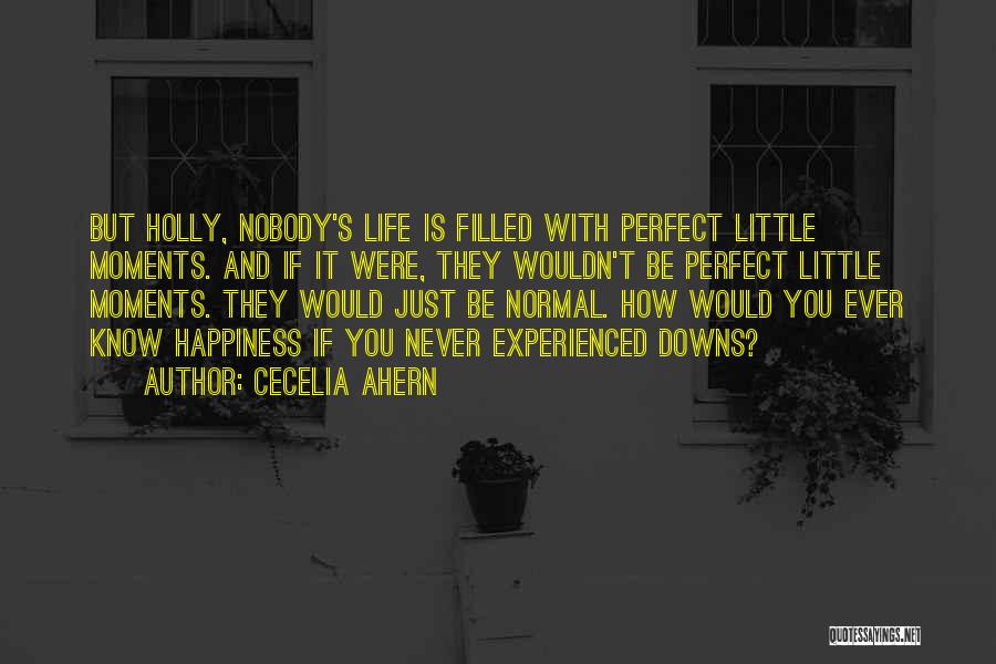 Cecelia Ahern Quotes: But Holly, Nobody's Life Is Filled With Perfect Little Moments. And If It Were, They Wouldn't Be Perfect Little Moments.