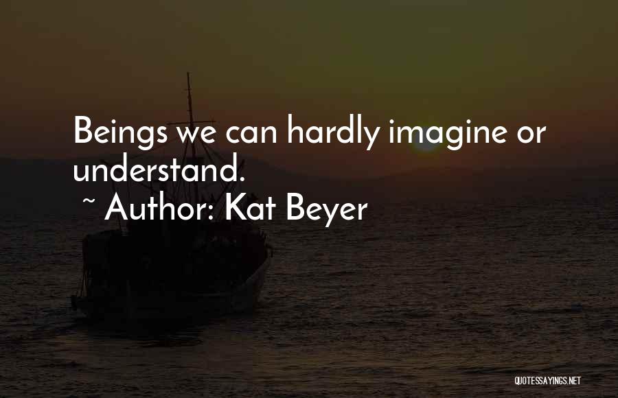 Kat Beyer Quotes: Beings We Can Hardly Imagine Or Understand.