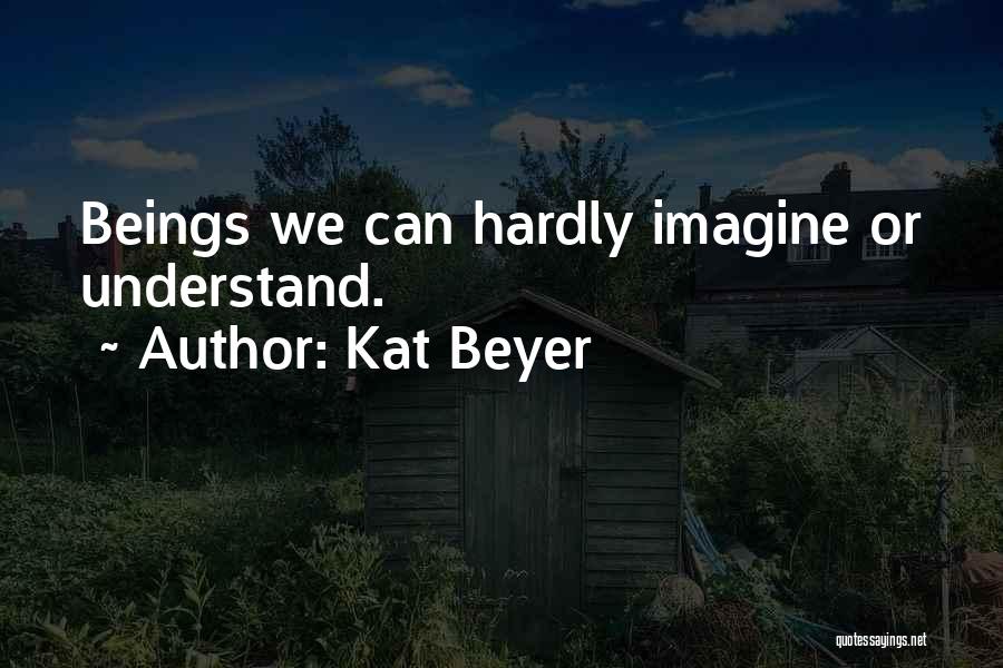 Kat Beyer Quotes: Beings We Can Hardly Imagine Or Understand.
