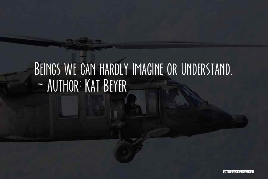 Kat Beyer Quotes: Beings We Can Hardly Imagine Or Understand.