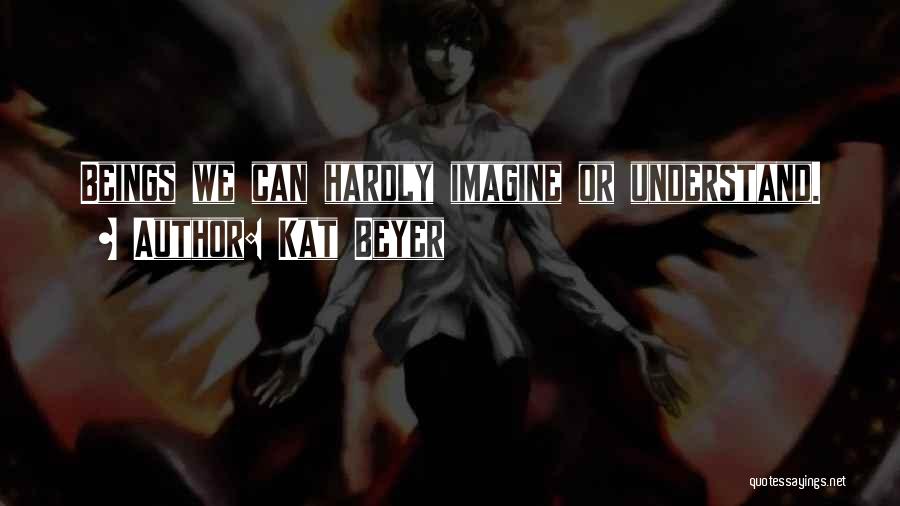 Kat Beyer Quotes: Beings We Can Hardly Imagine Or Understand.